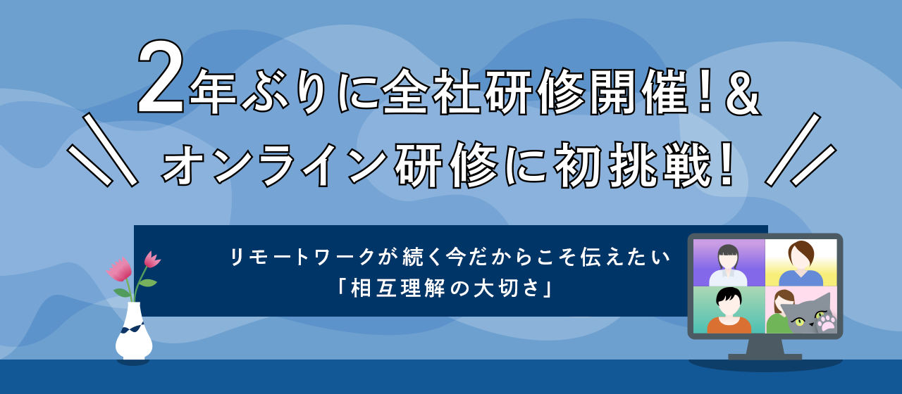 2年ぶりに全社研修開催！＆オンライン研修に初挑戦！ リモートワークが続く今だからこそ伝えたい「相互理解の大切さ」