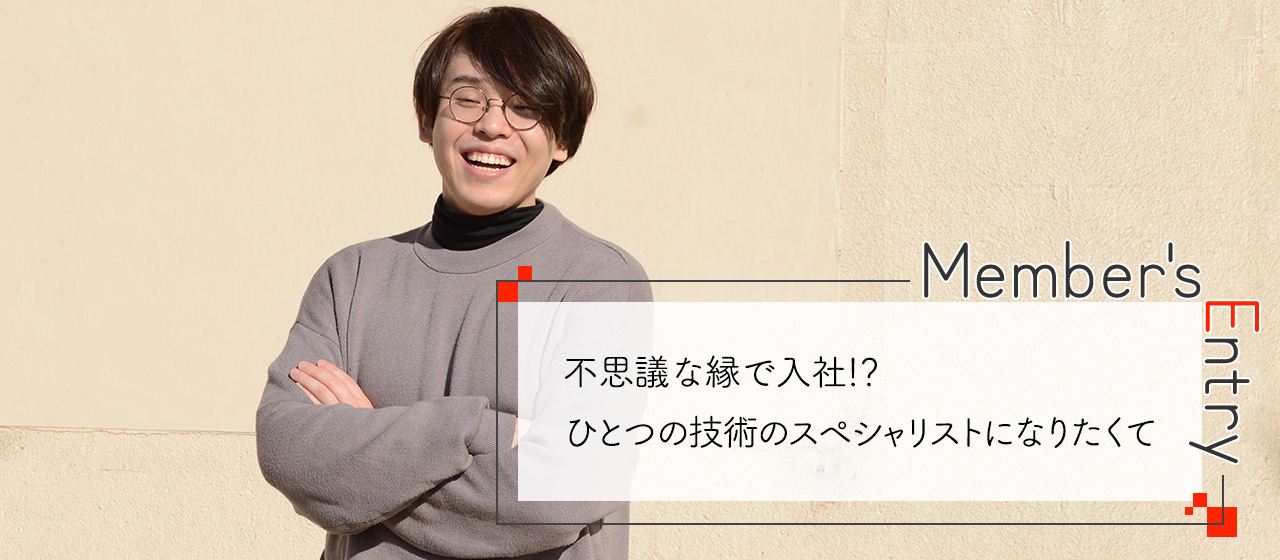 不思議な縁で入社！？一つの技術のスペシャリストになりたくて)