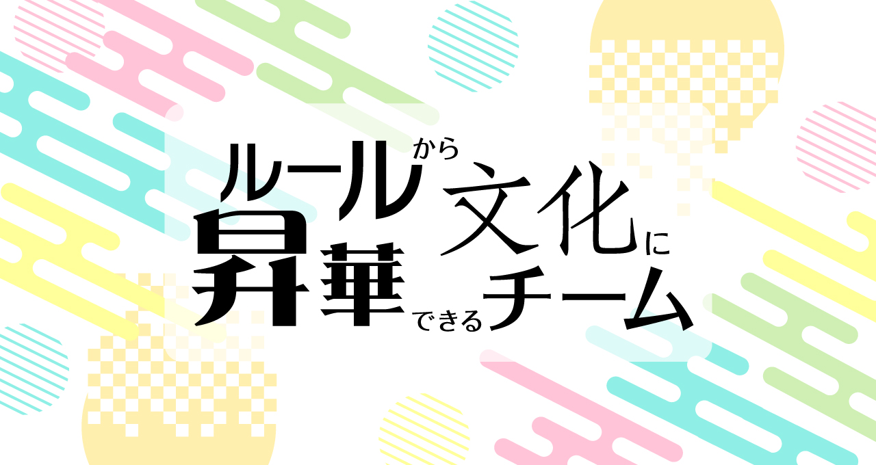 ルールから文化に昇華できるチーム